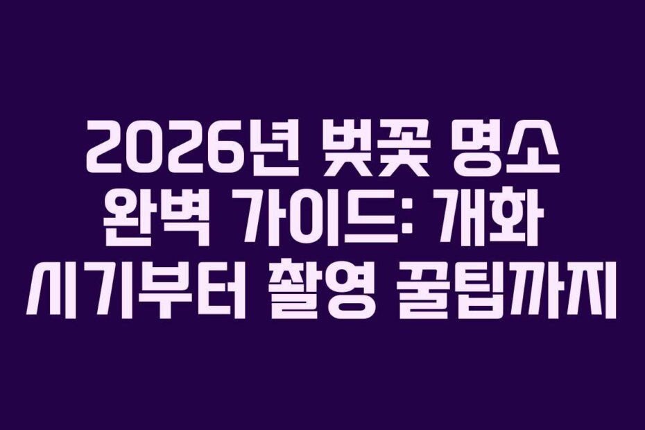 2026년 벚꽃 명소 완벽 가이드: 개화 시기부터 촬영 꿀팁까지