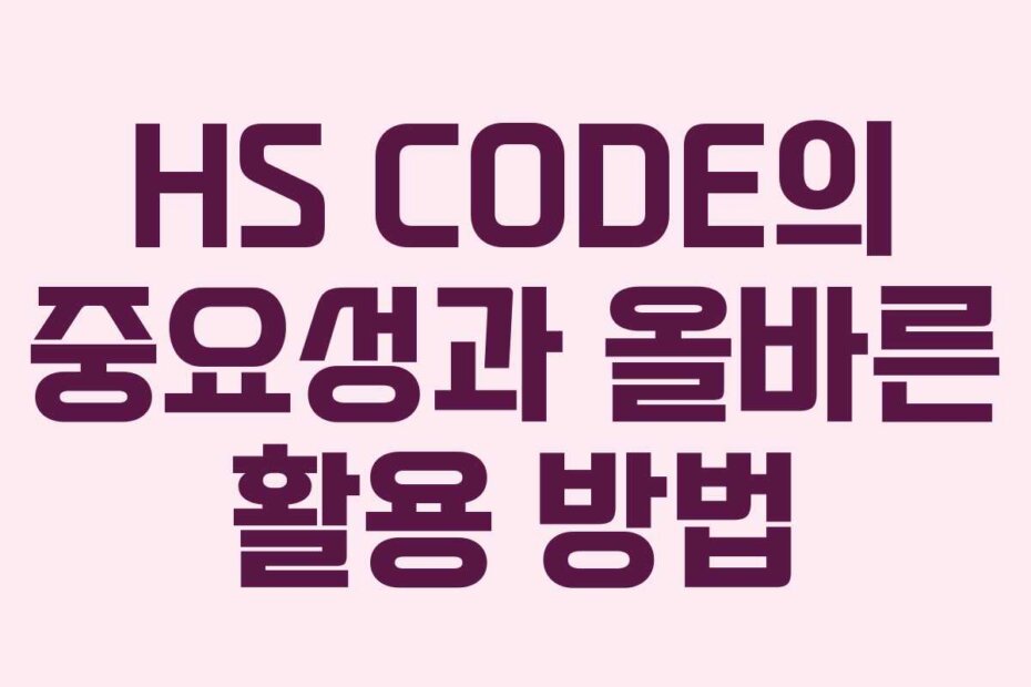 HS CODE의 중요성과 올바른 활용 방법