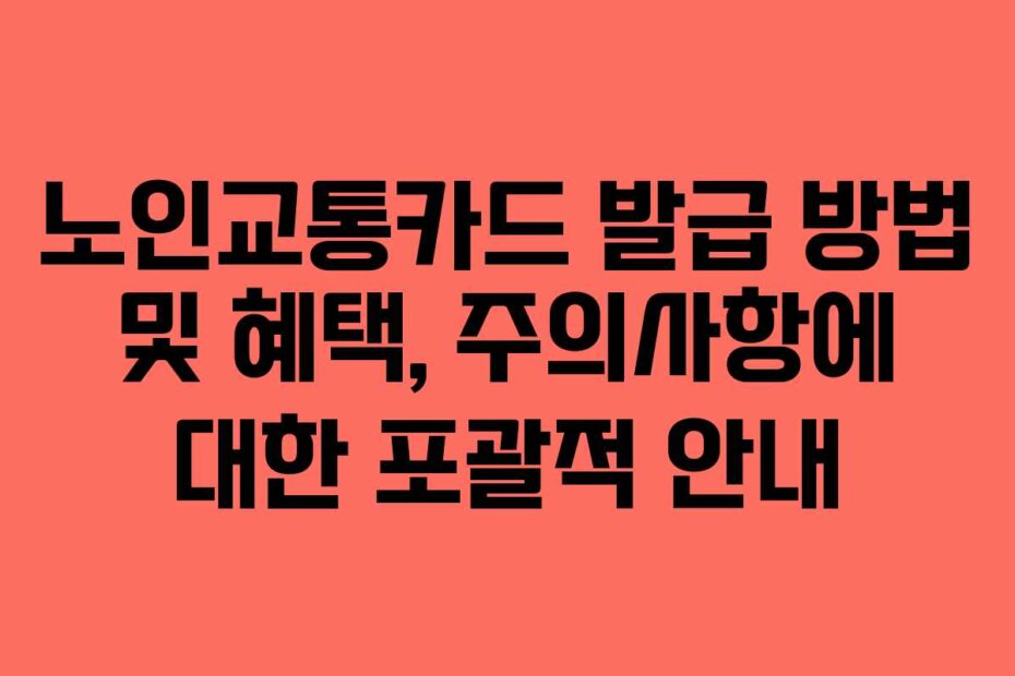 노인교통카드 발급 방법 및 혜택, 주의사항에 대한 포괄적 안내
