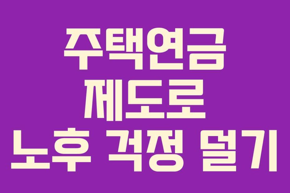 주택연금 제도로 노후 걱정 덜기