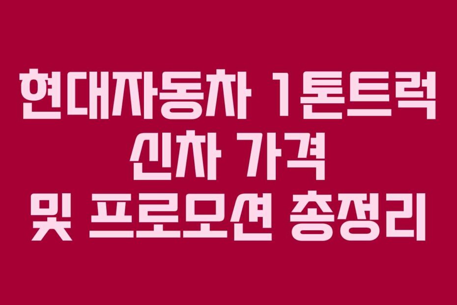 현대자동차 1톤트럭 신차 가격 및 프로모션 총정리 현대자동차 1톤트럭 신차 가격 및 프로모션 총정리