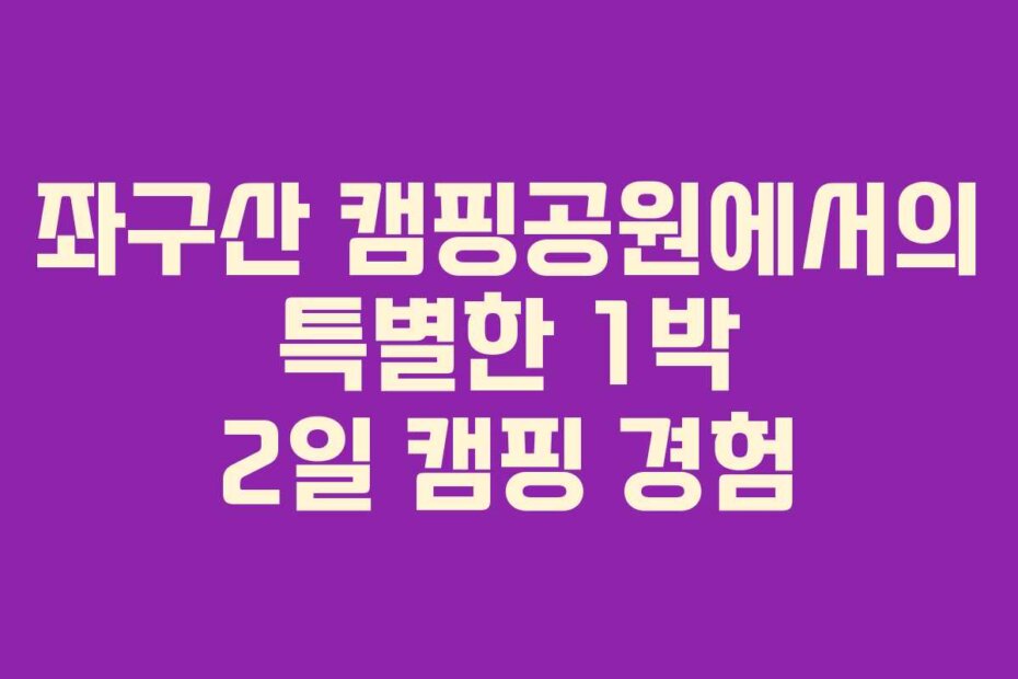 좌구산 캠핑공원에서의 특별한 1박 2일 캠핑 경험