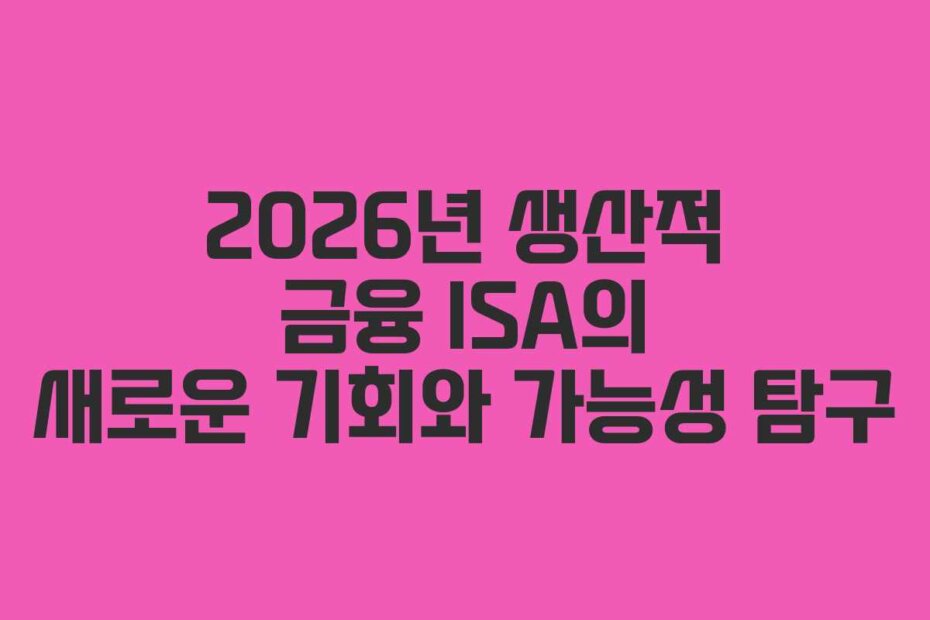 2026년 생산적 금융 ISA의 새로운 기회와 가능성 탐구