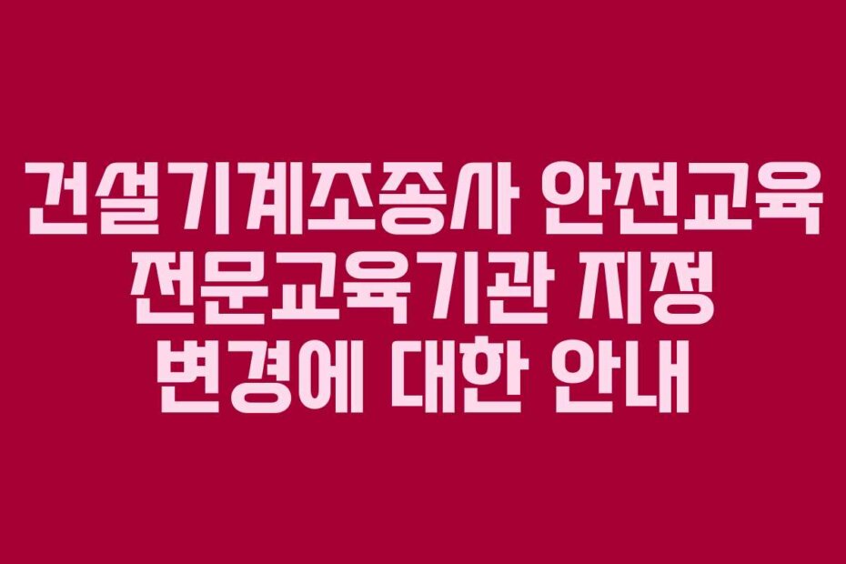 건설기계조종사 안전교육 전문교육기관 지정 변경에 대한 안내