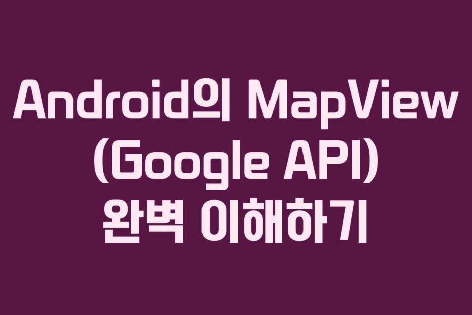 Android의 MapView (Google API) 완벽 이해하기