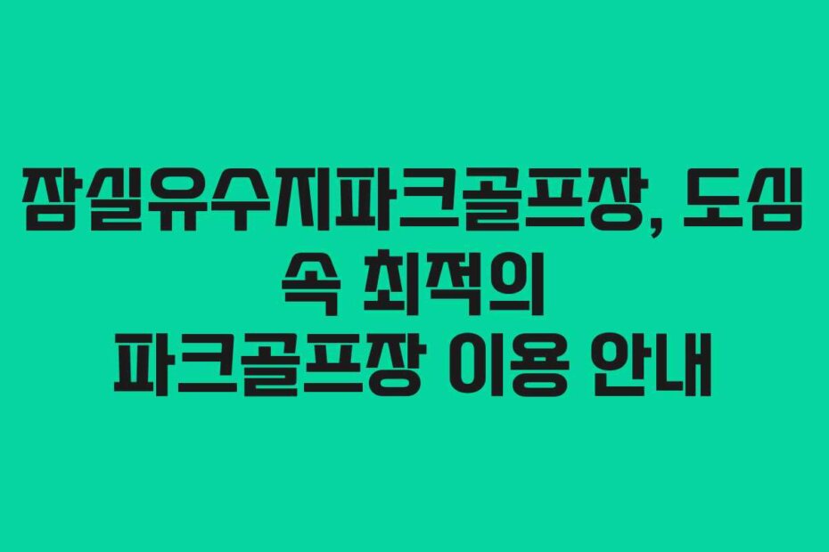 잠실유수지파크골프장, 도심 속 최적의 파크골프장 이용 안내 잠실유수지파크골프장, 도심 속 최적의 파크골프장 이용 안내