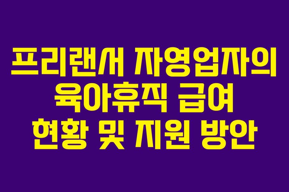 프리랜서 자영업자의 육아휴직 급여 현황 및 지원 방안 프리랜서 자영업자의 육아휴직 급여 현황 및 지원 방안