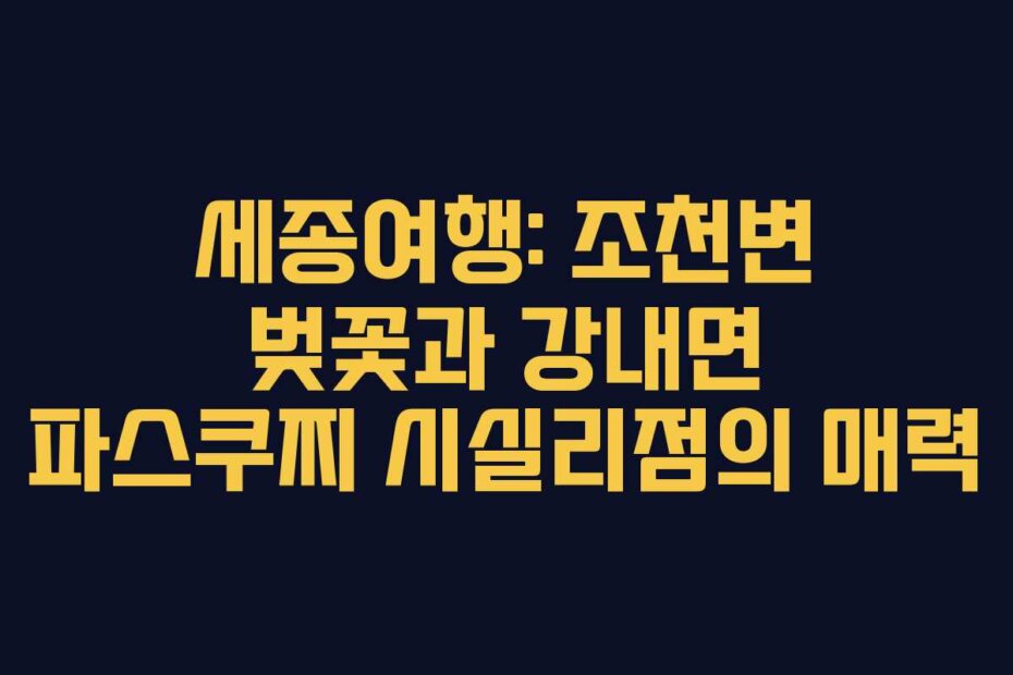세종여행: 조천변 벚꽃과 강내면 파스쿠찌 시실리점의 매력