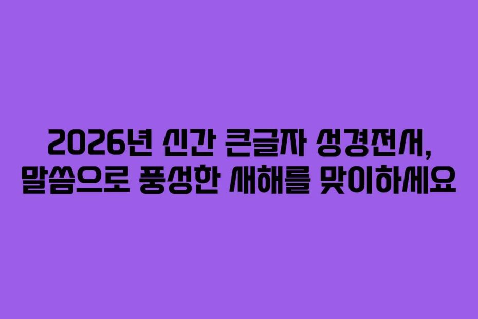 2026년 신간 큰글자 성경전서, 말씀으로 풍성한 새해를 맞이하세요