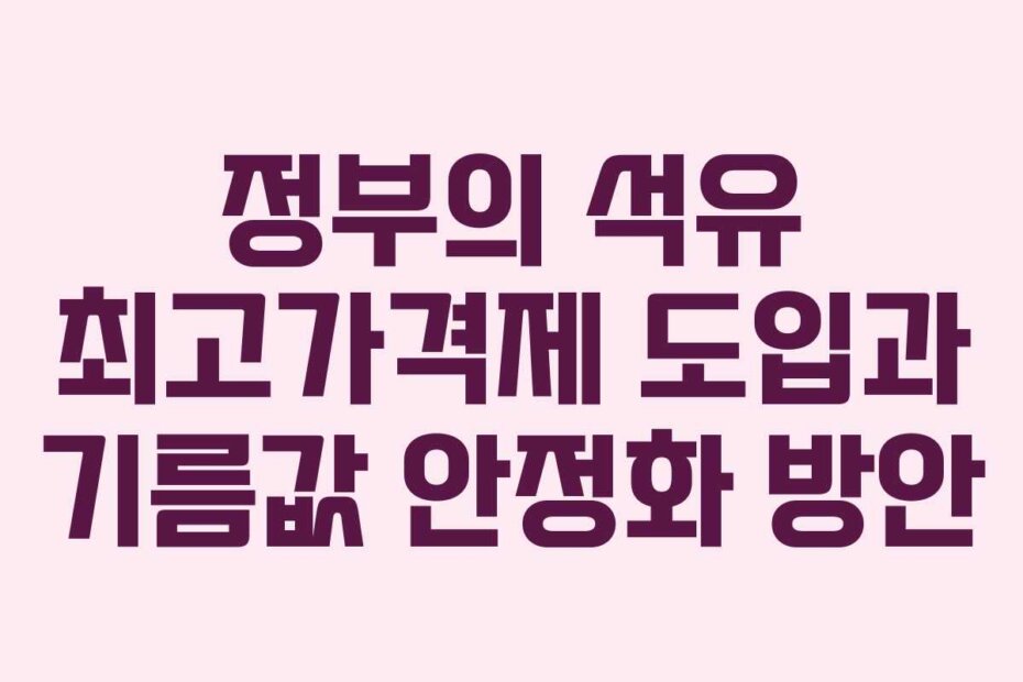 정부의 석유 최고가격제 도입과 기름값 안정화 방안