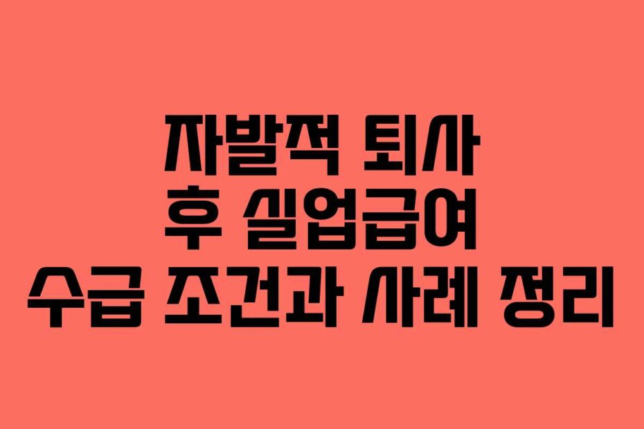 자발적 퇴사 후 실업급여 수급 조건과 사례 정리 자발적 퇴사 후 실업급여 수급 조건과 사례 정리