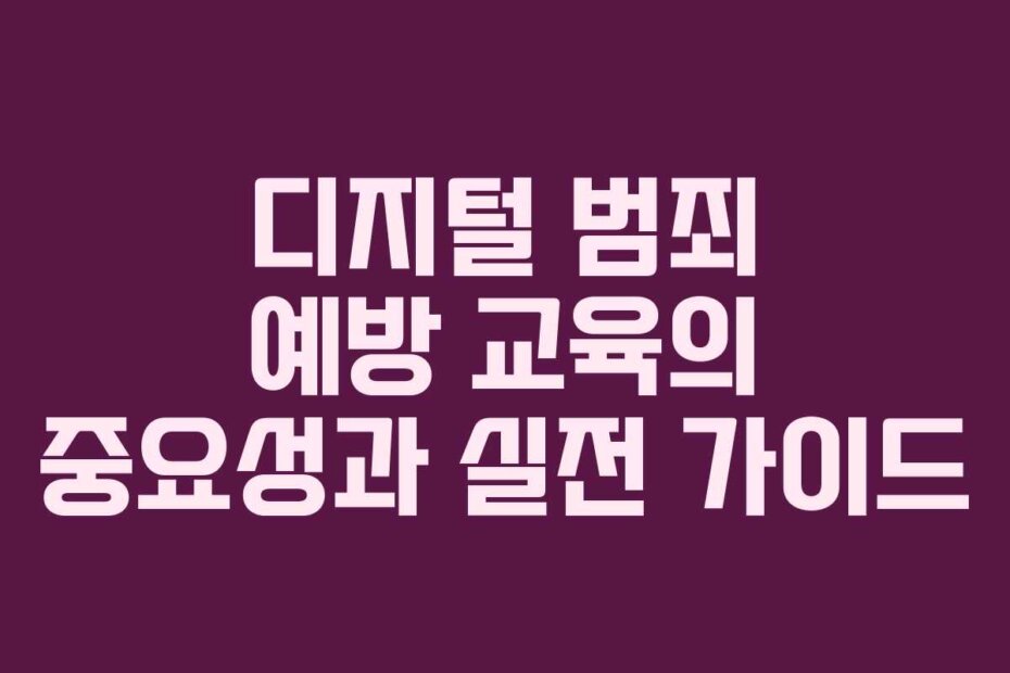 디지털 범죄 예방 교육의 중요성과 실전 가이드