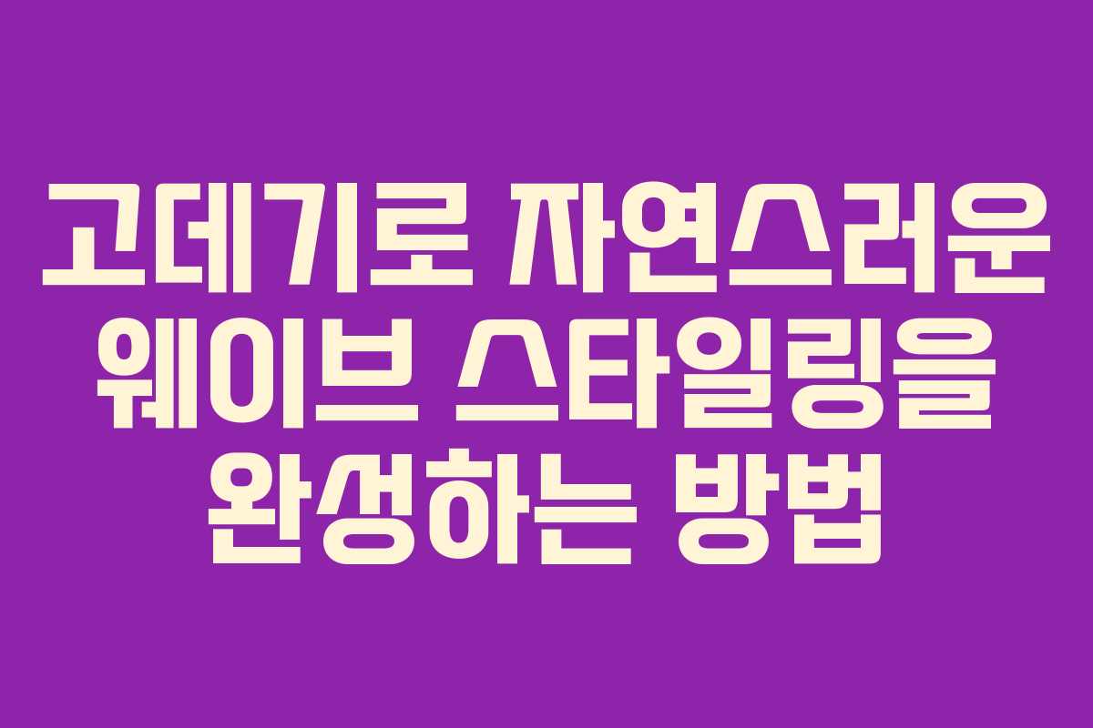 고데기로 자연스러운 웨이브 스타일링을 완성하는 방법