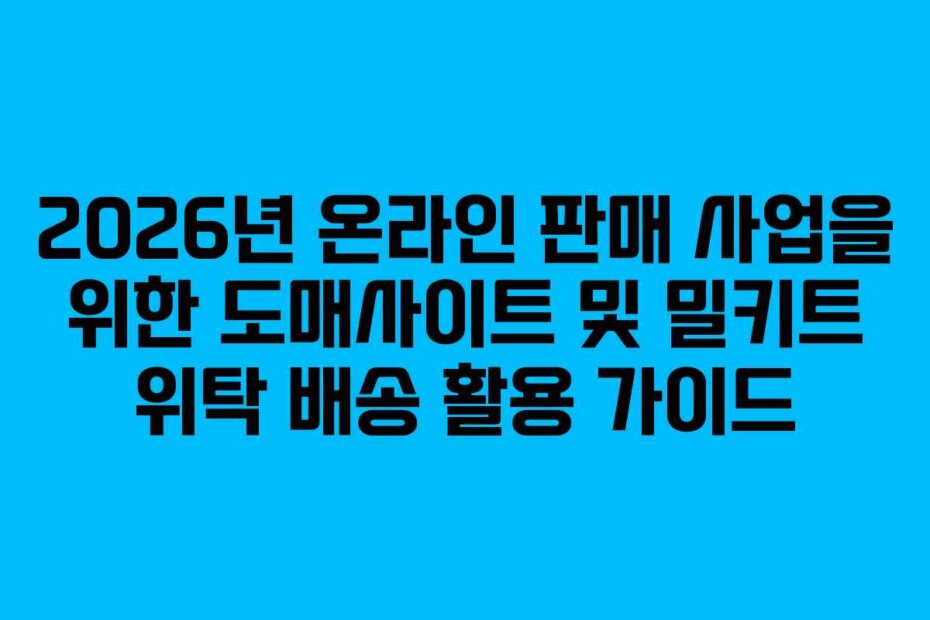 2026년 온라인 판매 사업을 위한 도매사이트 및 밀키트 위탁 배송 활용 가이드
