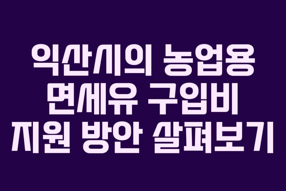 익산시의 농업용 면세유 구입비 지원 방안 살펴보기