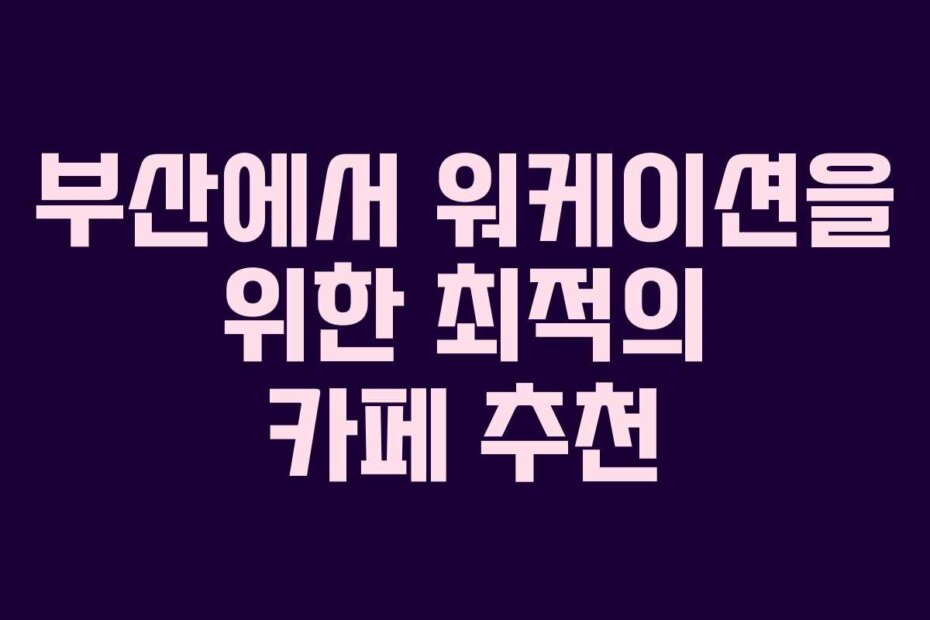 부산에서 워케이션을 위한 최적의 카페 추천