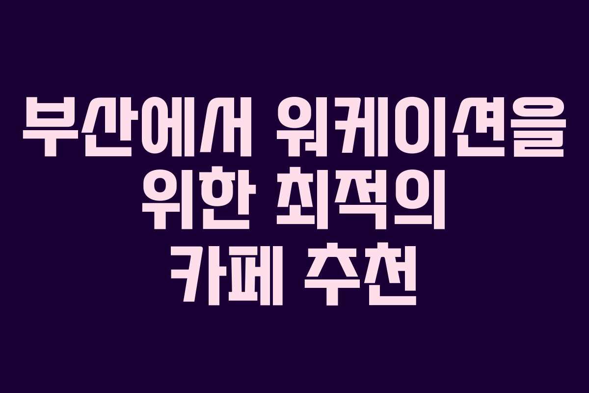 부산에서 워케이션을 위한 최적의 카페 추천