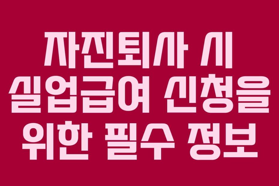 자진퇴사 시 실업급여 신청을 위한 필수 정보
