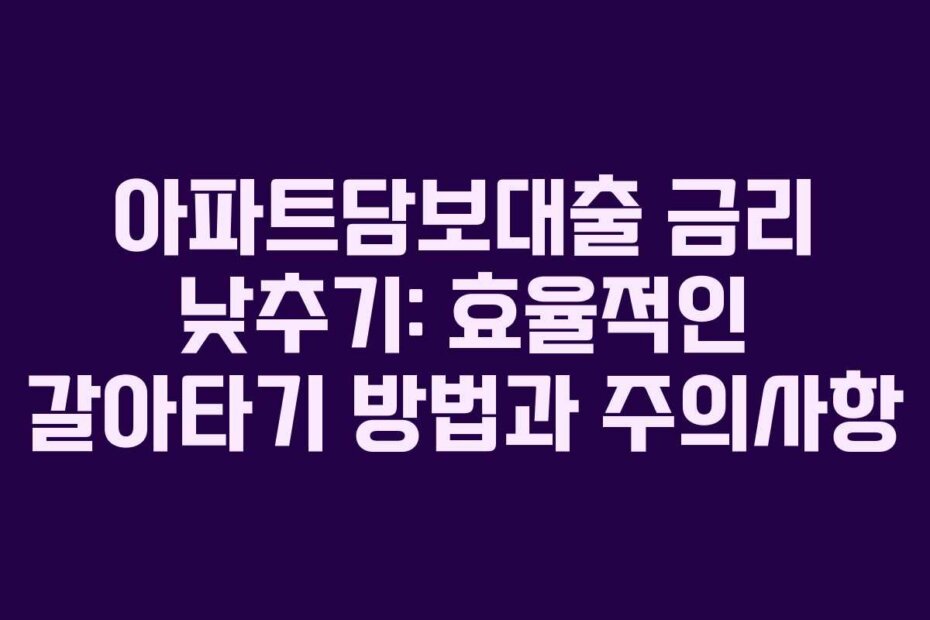 아파트담보대출 금리 낮추기: 효율적인 갈아타기 방법과 주의사항