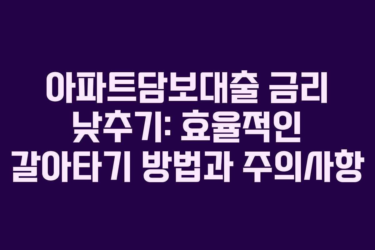 아파트담보대출 금리 낮추기: 효율적인 갈아타기 방법과 주의사항