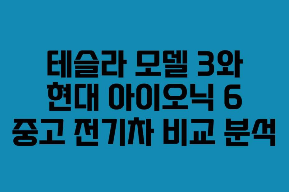테슬라 모델 3와 현대 아이오닉 6 중고 전기차 비교 분석