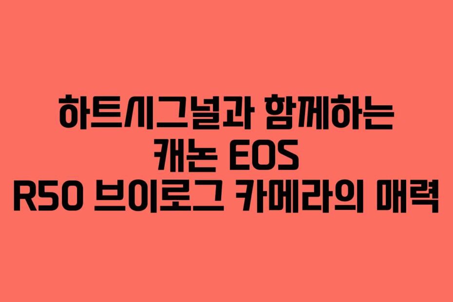 하트시그널과 함께하는 캐논 EOS R50 브이로그 카메라의 매력