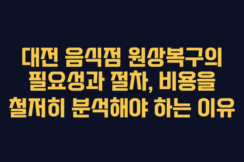 대전 음식점 원상복구의 필요성과 절차, 비용을 철저히 분석해야 하는 이유