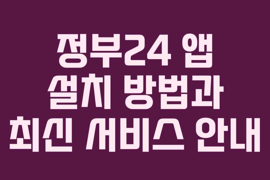정부24 앱 설치 방법과 최신 서비스 안내