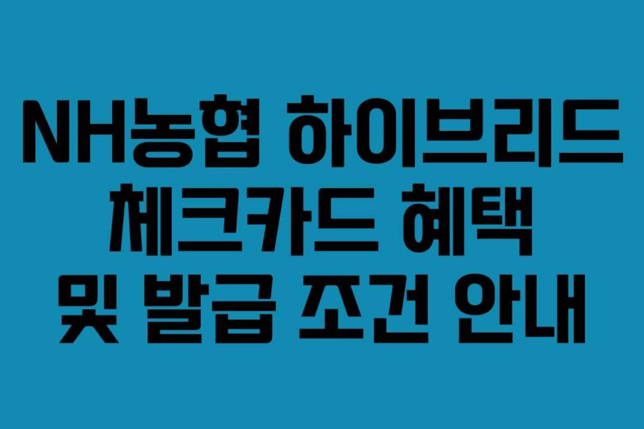 NH농협 하이브리드 체크카드 혜택 및 발급 조건 안내