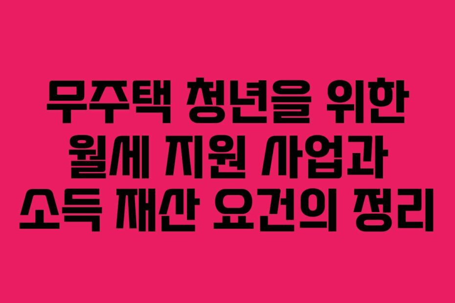 무주택 청년을 위한 월세 지원 사업과 소득 재산 요건의 정리