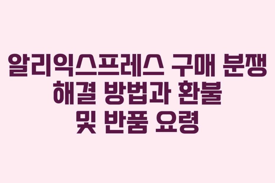 알리익스프레스 구매 분쟁 해결 방법과 환불 및 반품 요령