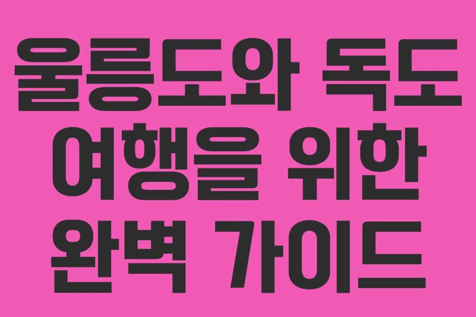 울릉도와 독도 여행을 위한 완벽 가이드