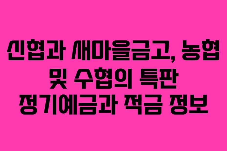 신협과 새마을금고, 농협 및 수협의 특판 정기예금과 적금 정보