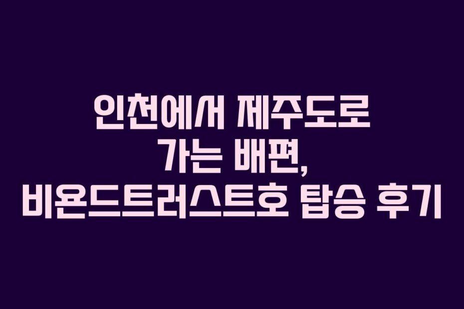 인천에서 제주도로 가는 배편, 비욘드트러스트호 탑승 후기