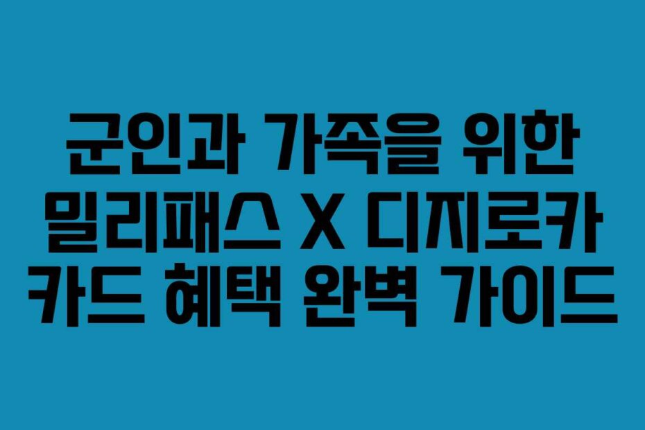 군인과 가족을 위한 밀리패스 X 디지로카 카드 혜택 완벽 가이드