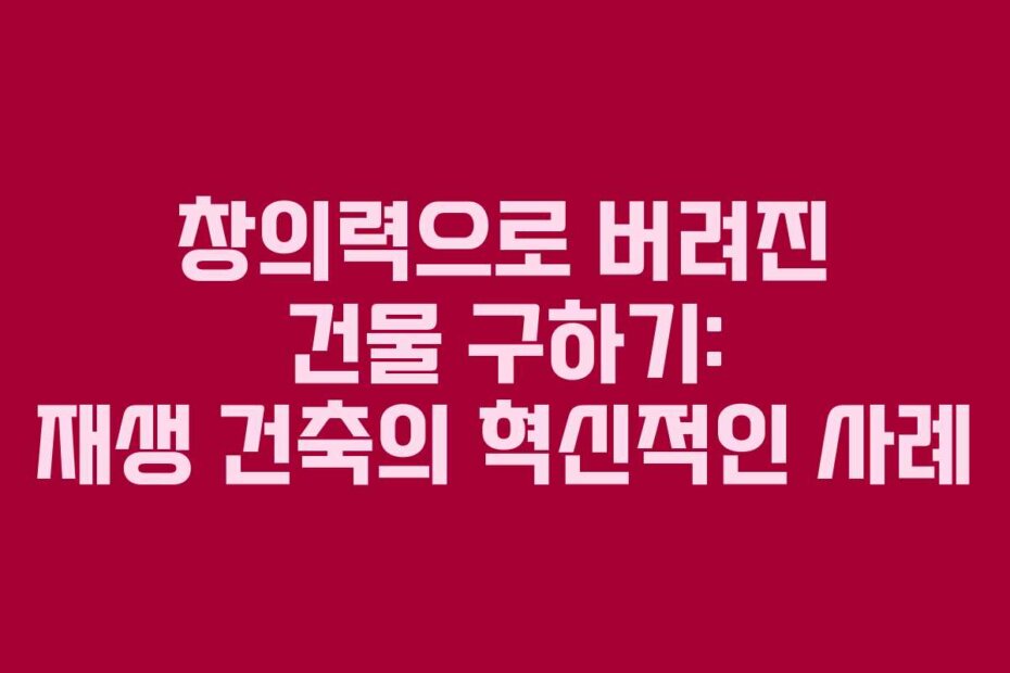창의력으로 버려진 건물 구하기: 재생 건축의 혁신적인 사례