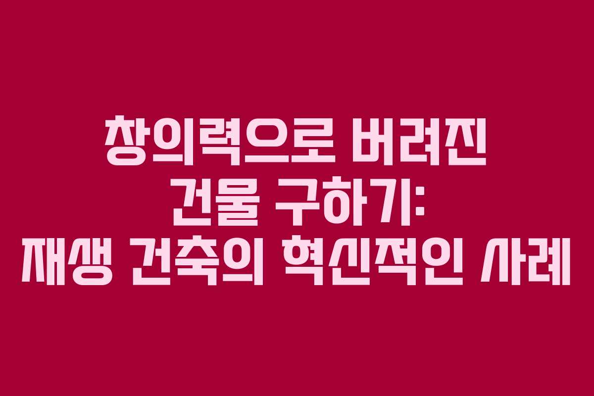 창의력으로 버려진 건물 구하기: 재생 건축의 혁신적인 사례