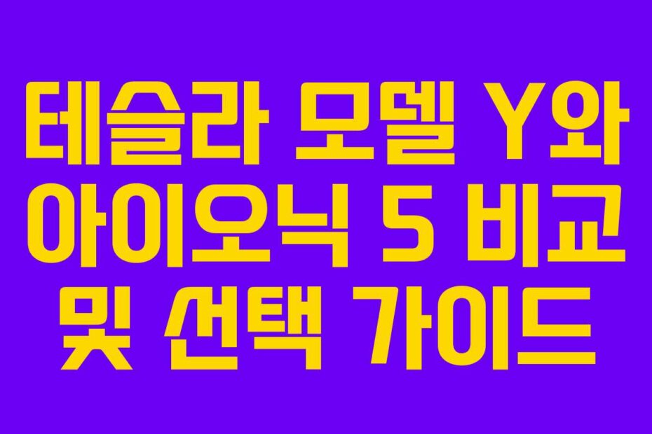 테슬라 모델 Y와 아이오닉 5 비교 및 선택 가이드