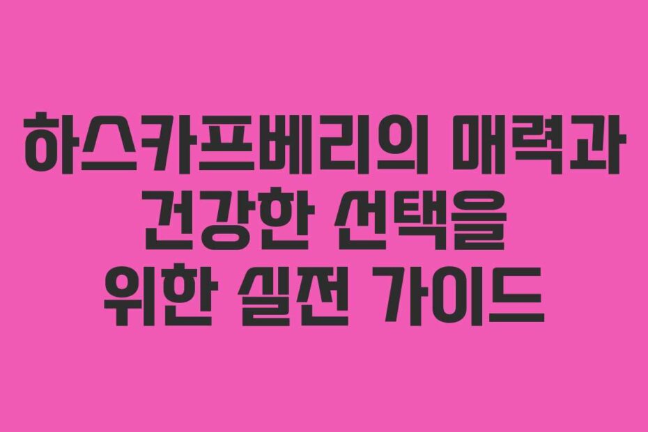 하스카프베리의 매력과 건강한 선택을 위한 실전 가이드