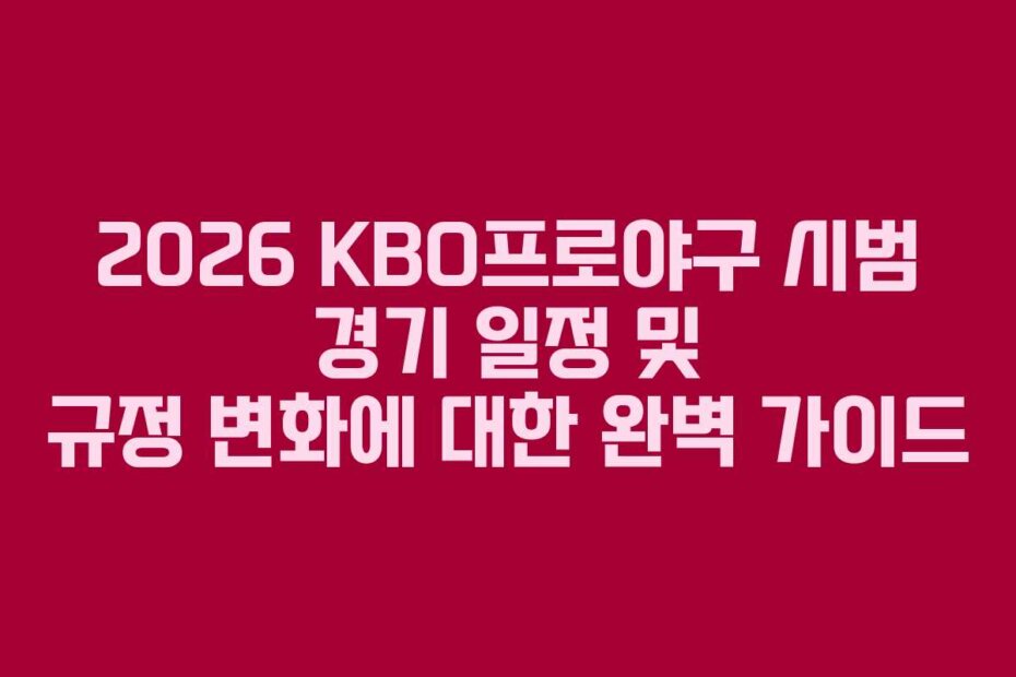 2026 KBO프로야구 시범 경기 일정 및 규정 변화에 대한 완벽 가이드