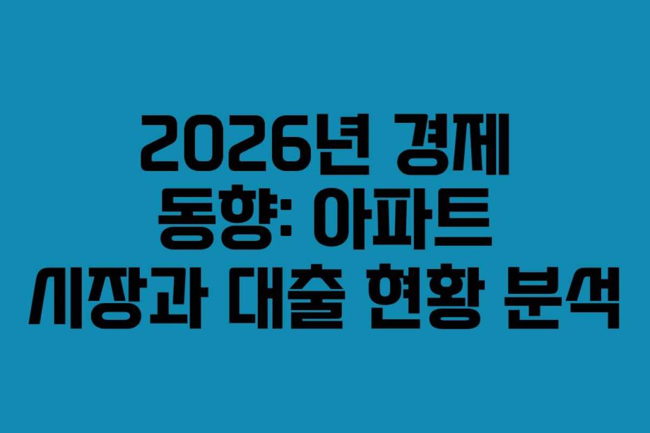 2026년 경제 동향: 아파트 시장과 대출 현황 분석