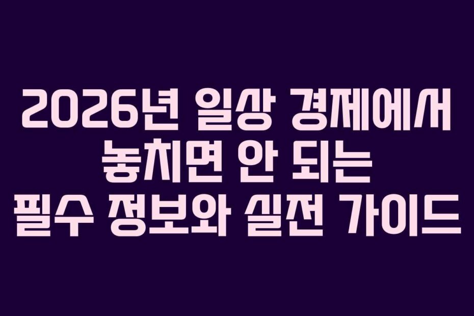 2026년 일상 경제에서 놓치면 안 되는 필수 정보와 실전 가이드