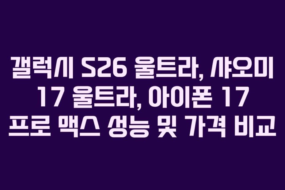 갤럭시 S26 울트라, 샤오미 17 울트라, 아이폰 17 프로 맥스 성능 및 가격 비교
