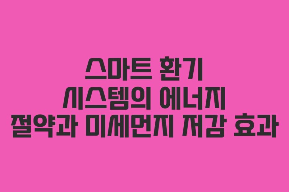 스마트 환기 시스템의 에너지 절약과 미세먼지 저감 효과