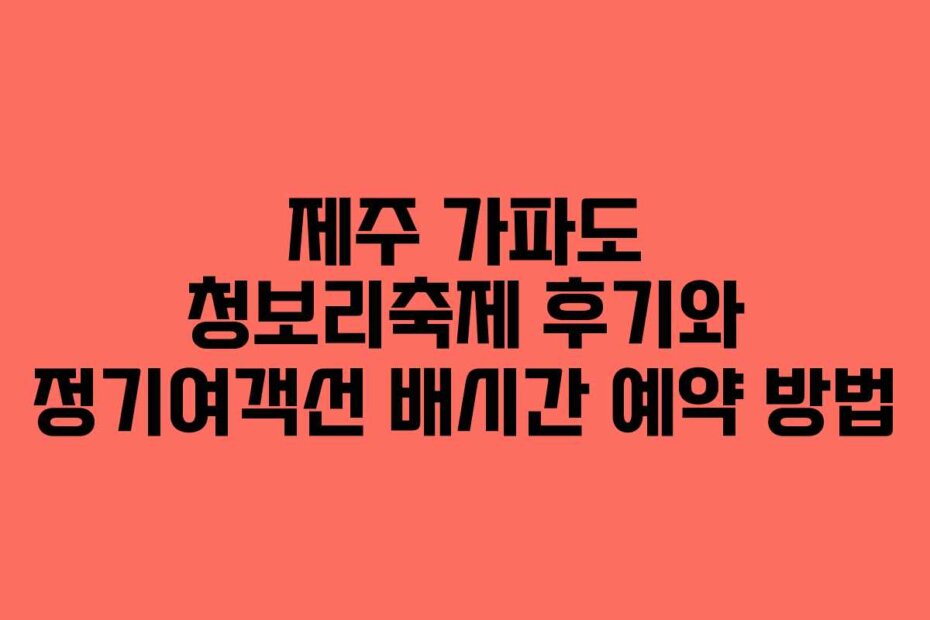 제주 가파도 청보리축제 후기와 정기여객선 배시간 예약 방법