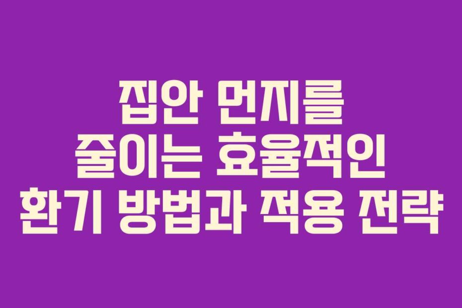 집안 먼지를 줄이는 효율적인 환기 방법과 적용 전략