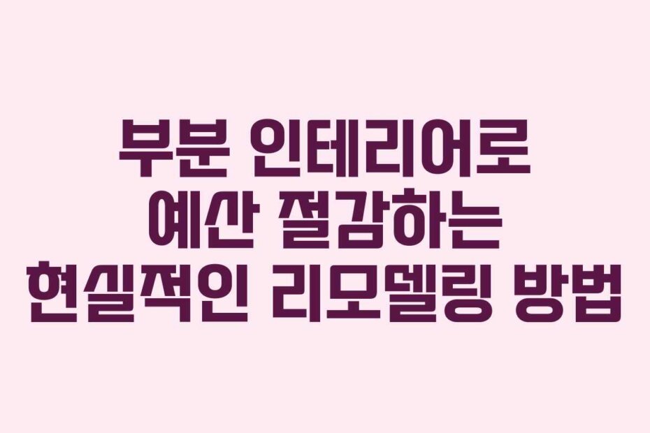 부분 인테리어로 예산 절감하는 현실적인 리모델링 방법