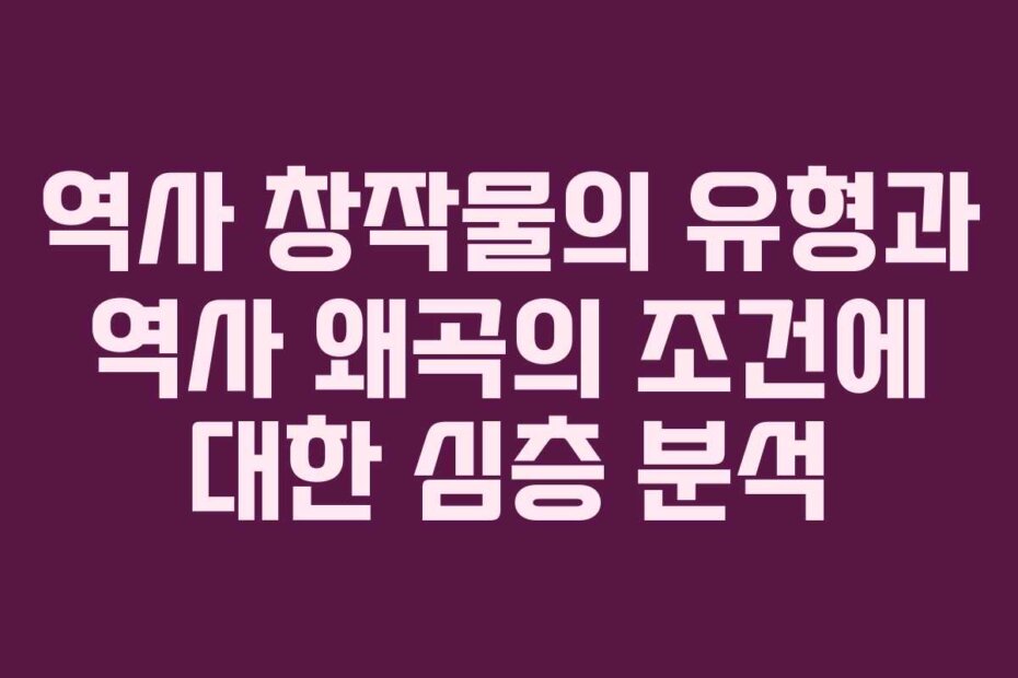 역사 창작물의 유형과 역사 왜곡의 조건에 대한 심층 분석