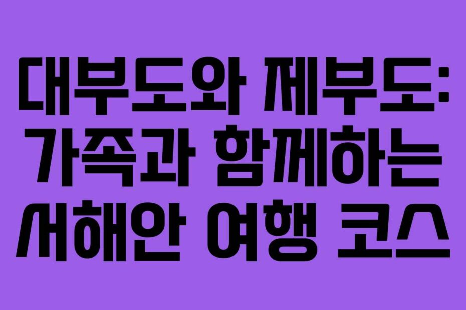 대부도와 제부도: 가족과 함께하는 서해안 여행 코스