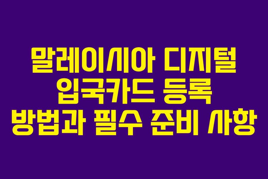 말레이시아 디지털 입국카드 등록 방법과 필수 준비 사항